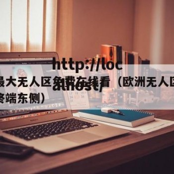 欧洲最大无人区免费在线看（欧洲无人区遗失区域终端东侧）