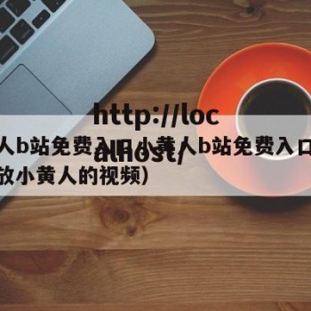 小黄人b站免费入口小黄人b站免费入口直播（播放小黄人的视频）