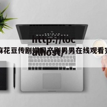 关于麻花豆传剧媒国产剧男男在线观看完整的信息