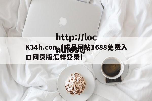 K34h.con(成品网站1688免费入口网页版怎样登录)