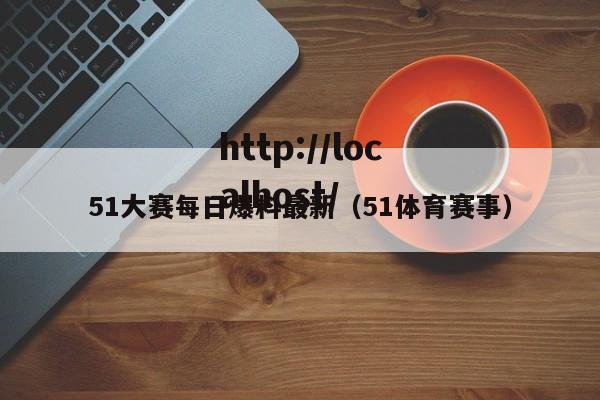 51大赛每日爆料最新(51体育赛事)