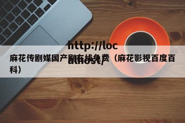 麻花传剧媒国产剧在线免费(麻花影视百度百科)