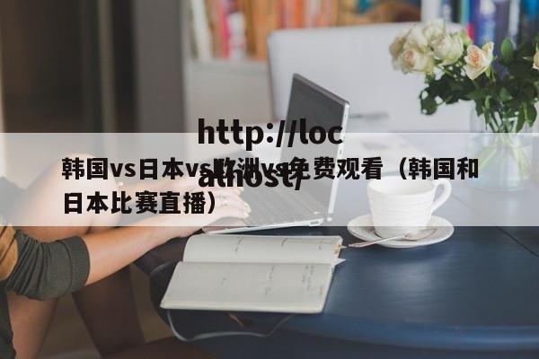 韩国vs日本vs欧洲vs免费观看(韩国和日本比赛直播)