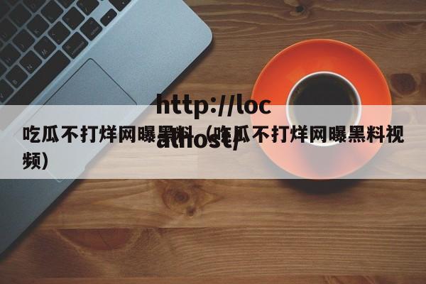 吃瓜不打烊网曝黑料(吃瓜不打烊网曝黑料视频)